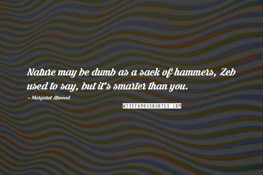 Margaret Atwood Quotes: Nature may be dumb as a sack of hammers, Zeb used to say, but it's smarter than you.