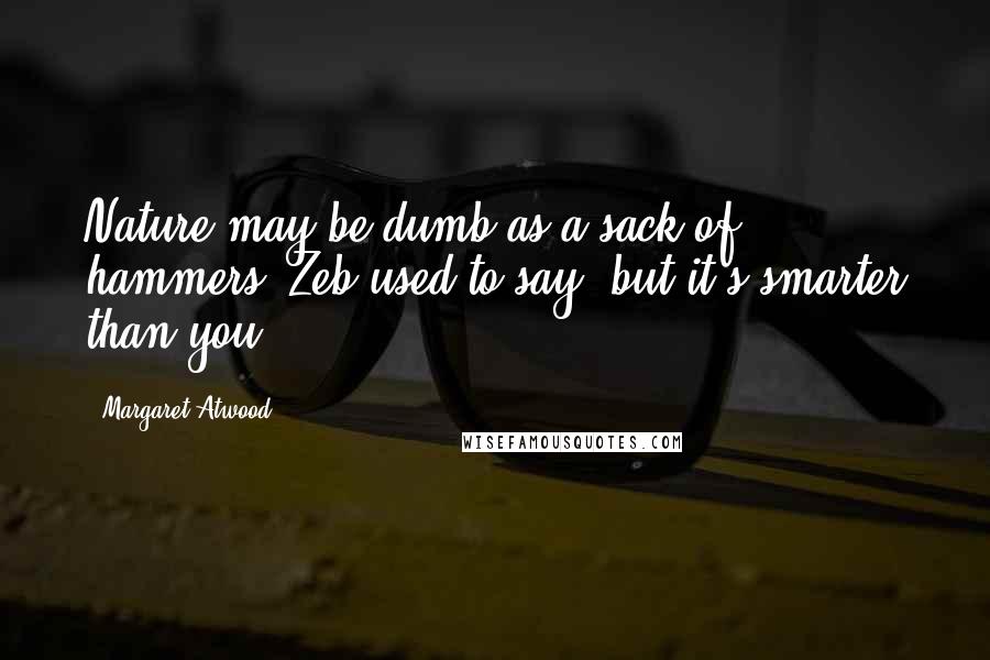 Margaret Atwood Quotes: Nature may be dumb as a sack of hammers, Zeb used to say, but it's smarter than you.