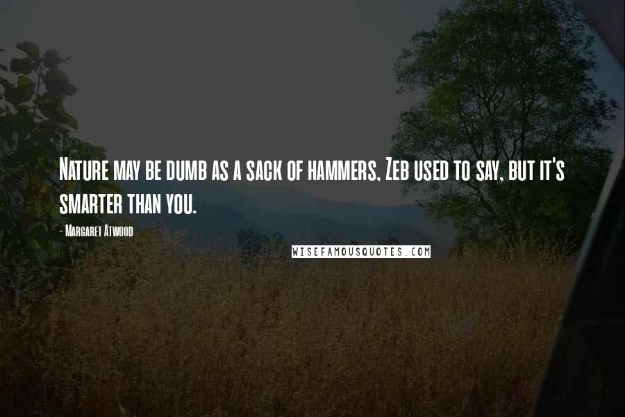 Margaret Atwood Quotes: Nature may be dumb as a sack of hammers, Zeb used to say, but it's smarter than you.