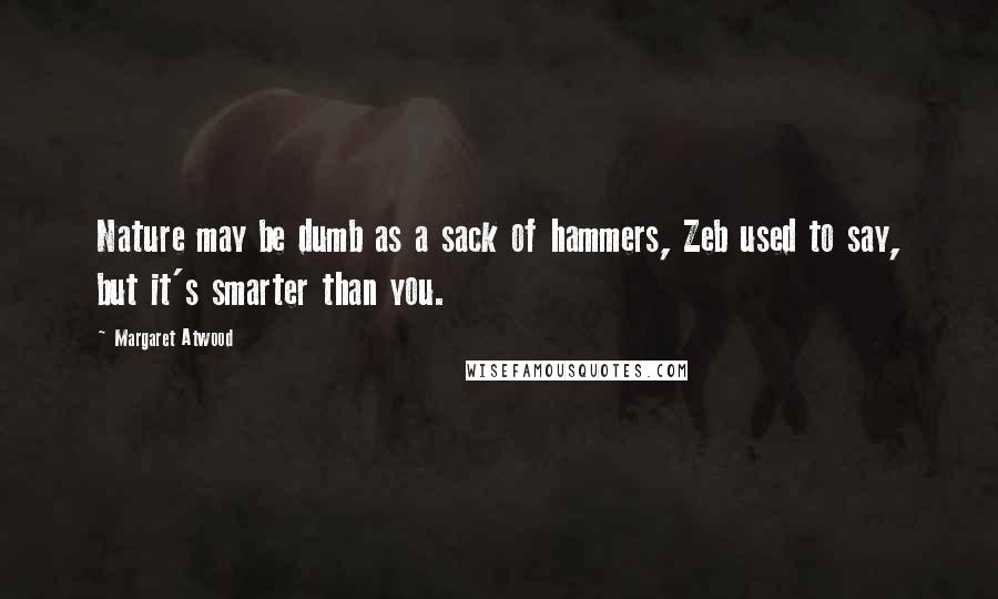 Margaret Atwood Quotes: Nature may be dumb as a sack of hammers, Zeb used to say, but it's smarter than you.