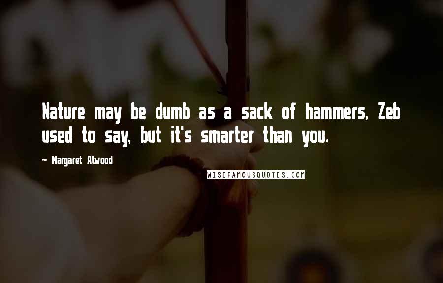 Margaret Atwood Quotes: Nature may be dumb as a sack of hammers, Zeb used to say, but it's smarter than you.