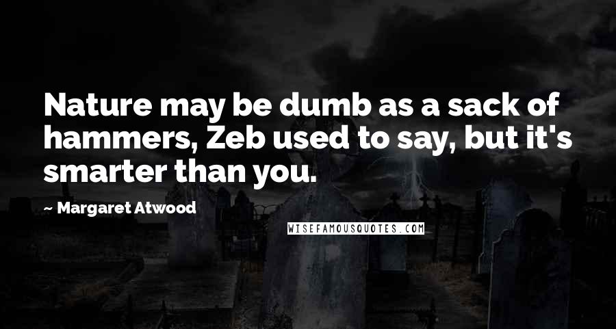 Margaret Atwood Quotes: Nature may be dumb as a sack of hammers, Zeb used to say, but it's smarter than you.