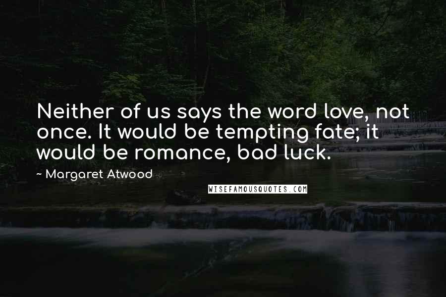 Margaret Atwood Quotes: Neither of us says the word love, not once. It would be tempting fate; it would be romance, bad luck.