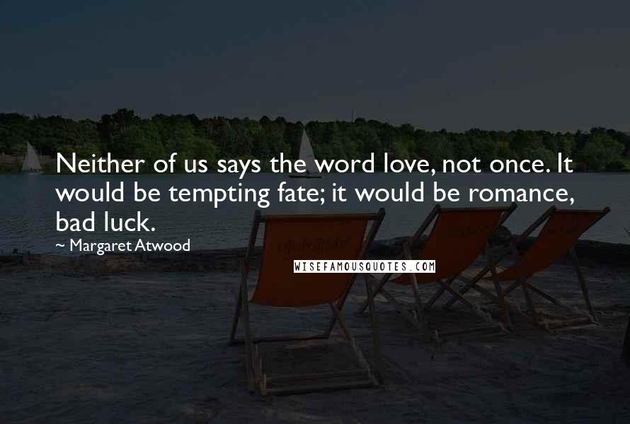 Margaret Atwood Quotes: Neither of us says the word love, not once. It would be tempting fate; it would be romance, bad luck.