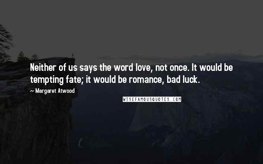 Margaret Atwood Quotes: Neither of us says the word love, not once. It would be tempting fate; it would be romance, bad luck.