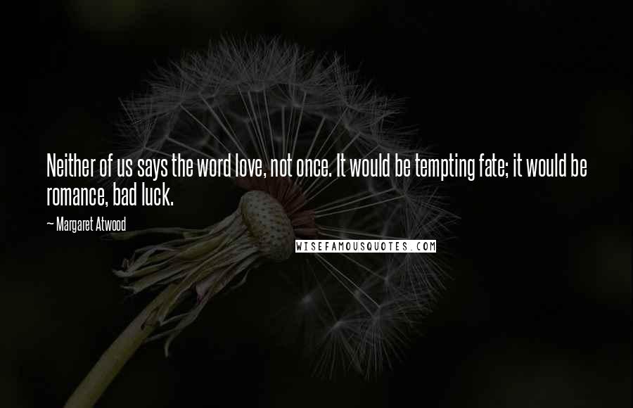 Margaret Atwood Quotes: Neither of us says the word love, not once. It would be tempting fate; it would be romance, bad luck.