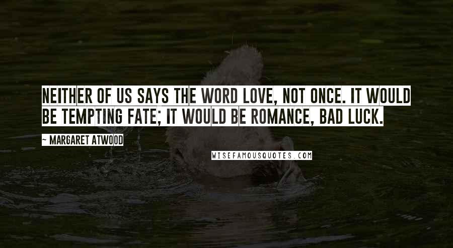 Margaret Atwood Quotes: Neither of us says the word love, not once. It would be tempting fate; it would be romance, bad luck.