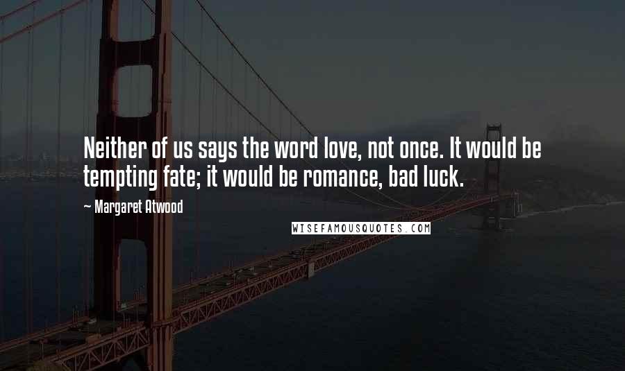 Margaret Atwood Quotes: Neither of us says the word love, not once. It would be tempting fate; it would be romance, bad luck.