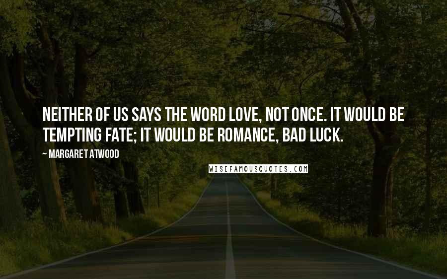 Margaret Atwood Quotes: Neither of us says the word love, not once. It would be tempting fate; it would be romance, bad luck.