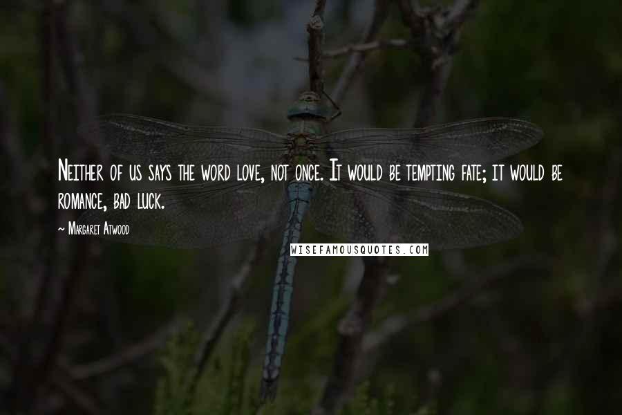 Margaret Atwood Quotes: Neither of us says the word love, not once. It would be tempting fate; it would be romance, bad luck.