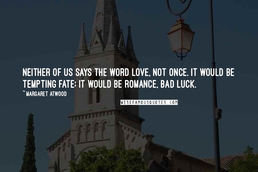 Margaret Atwood Quotes: Neither of us says the word love, not once. It would be tempting fate; it would be romance, bad luck.