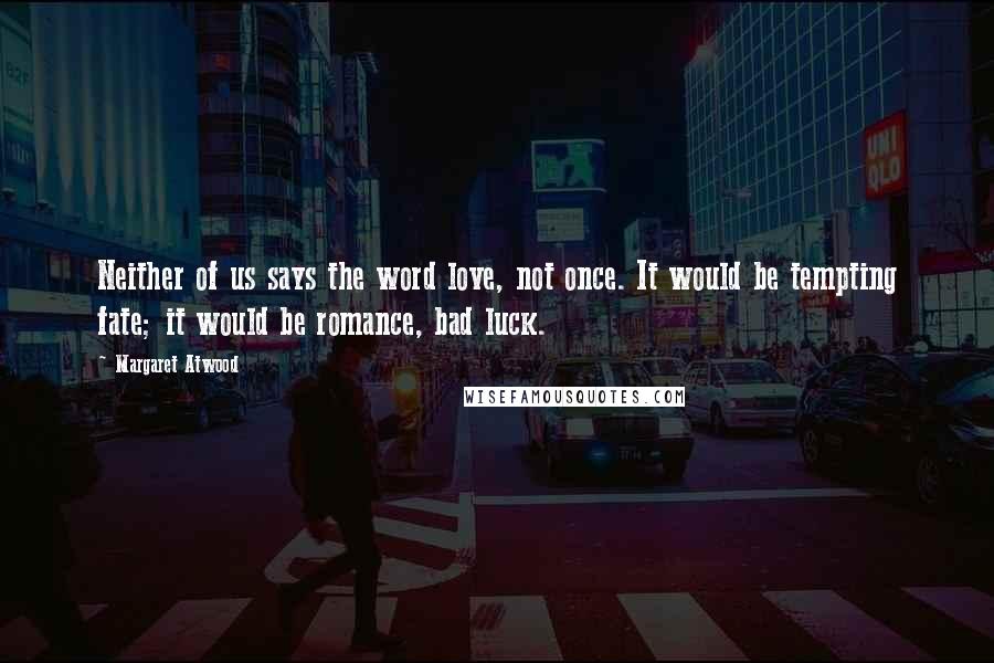 Margaret Atwood Quotes: Neither of us says the word love, not once. It would be tempting fate; it would be romance, bad luck.