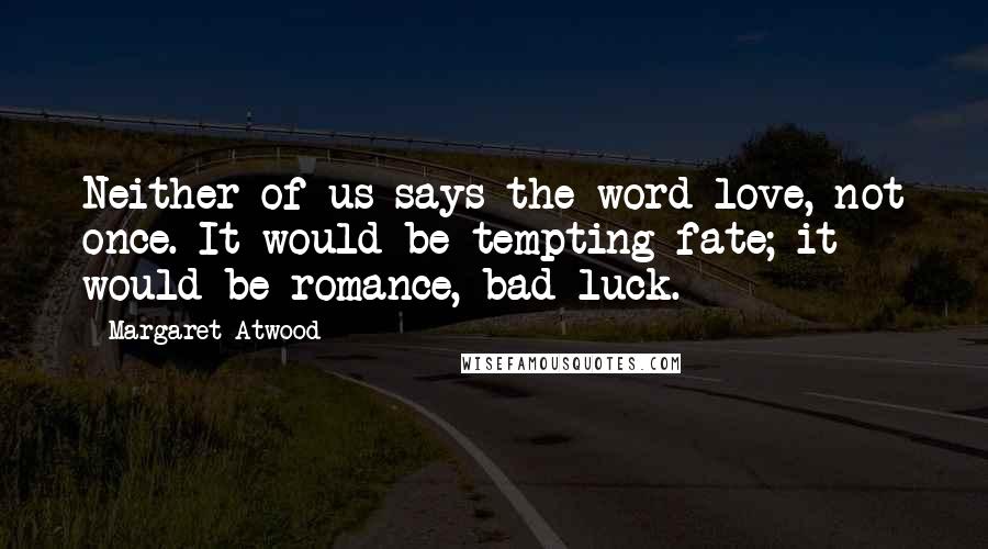 Margaret Atwood Quotes: Neither of us says the word love, not once. It would be tempting fate; it would be romance, bad luck.