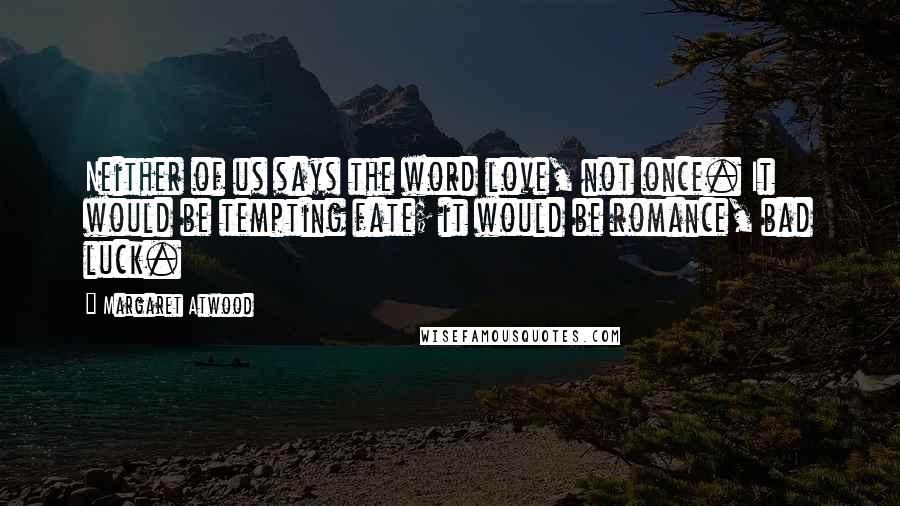 Margaret Atwood Quotes: Neither of us says the word love, not once. It would be tempting fate; it would be romance, bad luck.