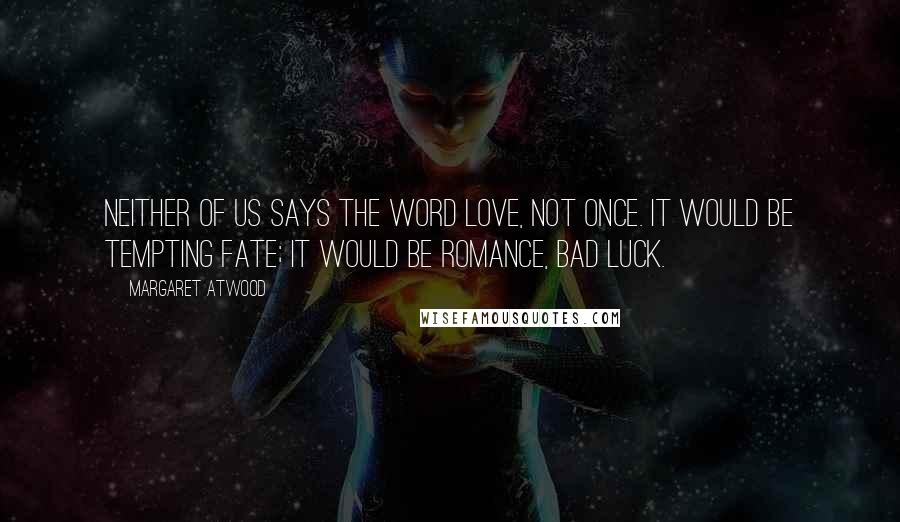 Margaret Atwood Quotes: Neither of us says the word love, not once. It would be tempting fate; it would be romance, bad luck.