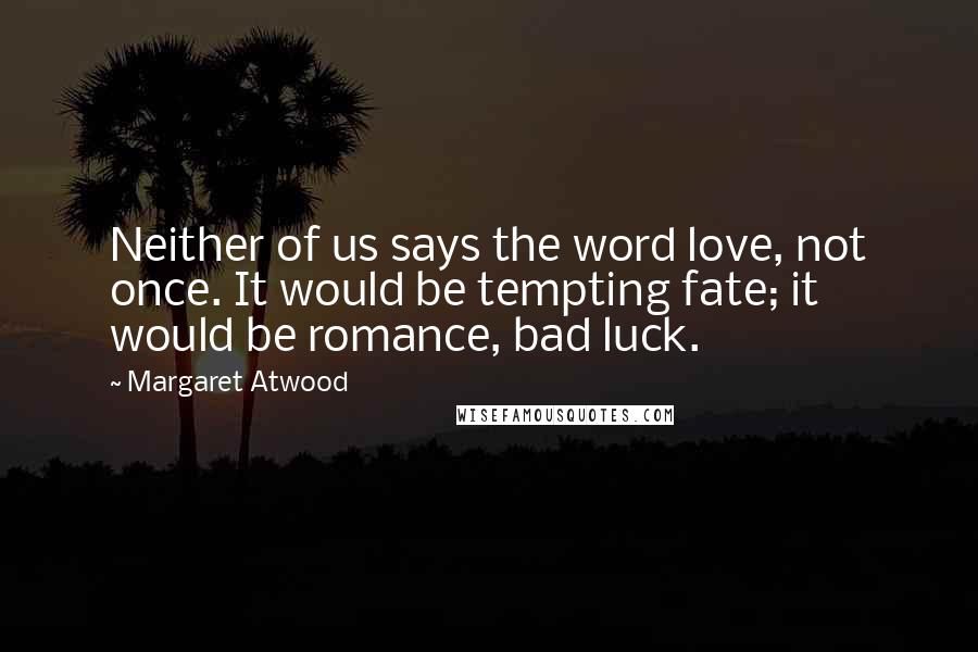 Margaret Atwood Quotes: Neither of us says the word love, not once. It would be tempting fate; it would be romance, bad luck.