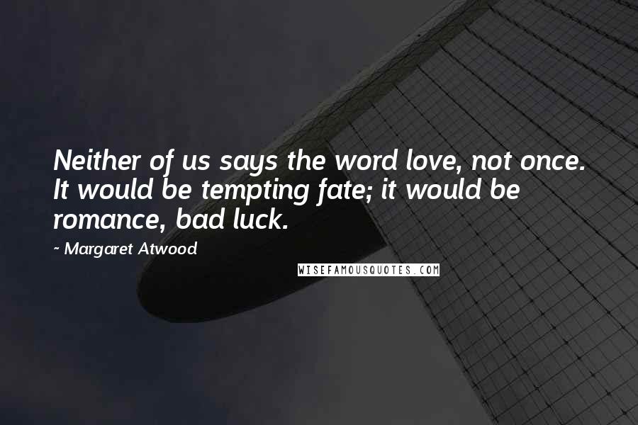 Margaret Atwood Quotes: Neither of us says the word love, not once. It would be tempting fate; it would be romance, bad luck.