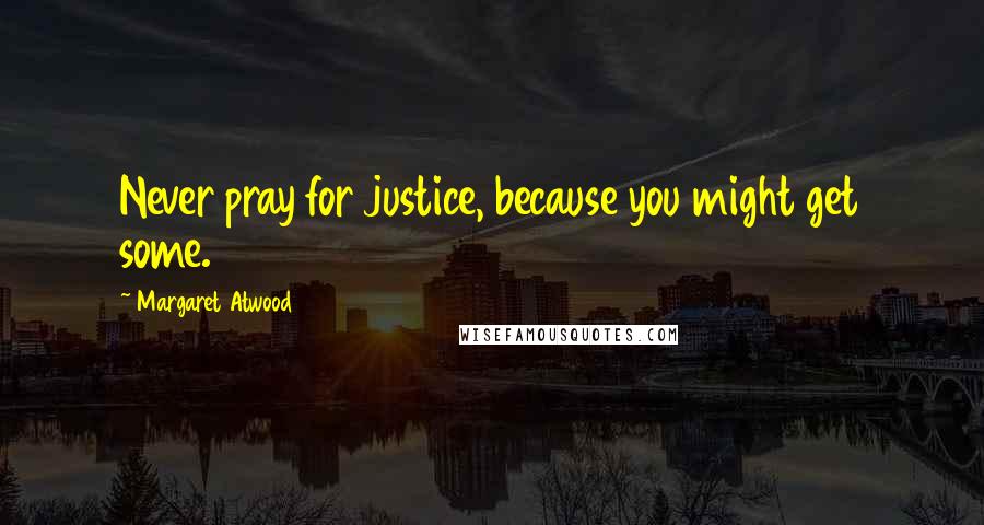 Margaret Atwood Quotes: Never pray for justice, because you might get some.