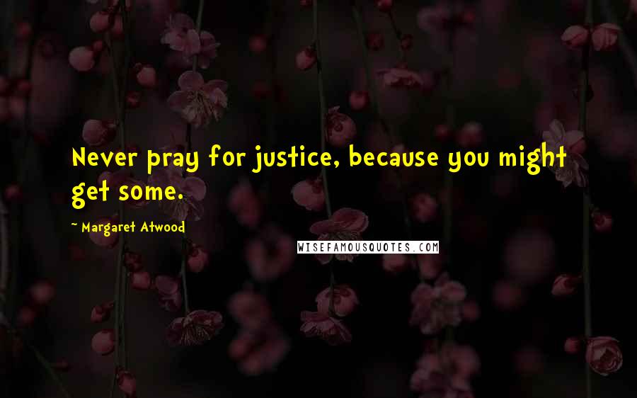 Margaret Atwood Quotes: Never pray for justice, because you might get some.