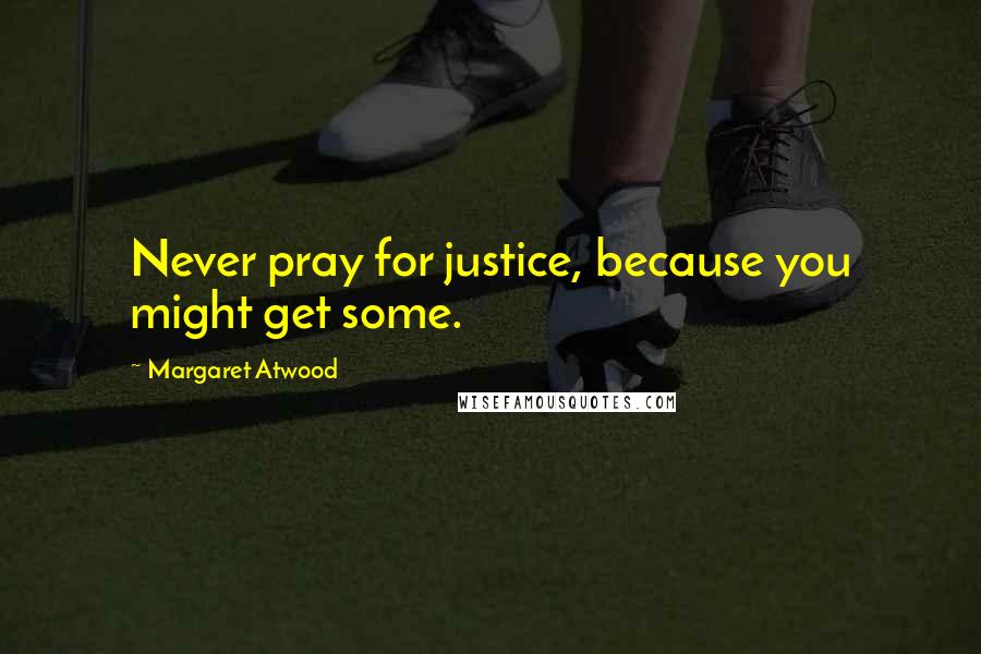 Margaret Atwood Quotes: Never pray for justice, because you might get some.