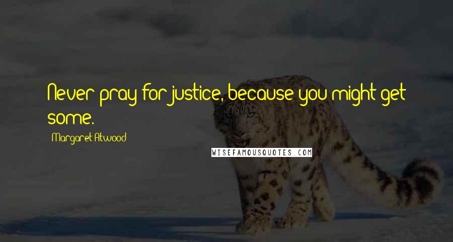 Margaret Atwood Quotes: Never pray for justice, because you might get some.