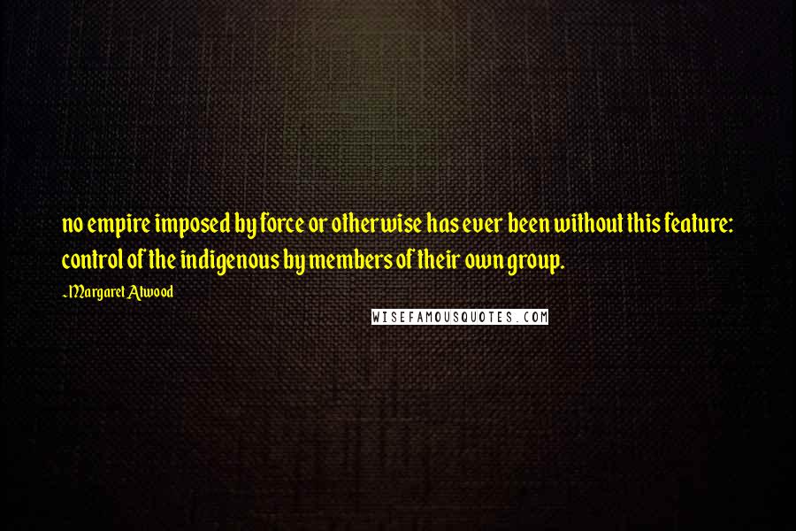 Margaret Atwood Quotes: no empire imposed by force or otherwise has ever been without this feature: control of the indigenous by members of their own group.