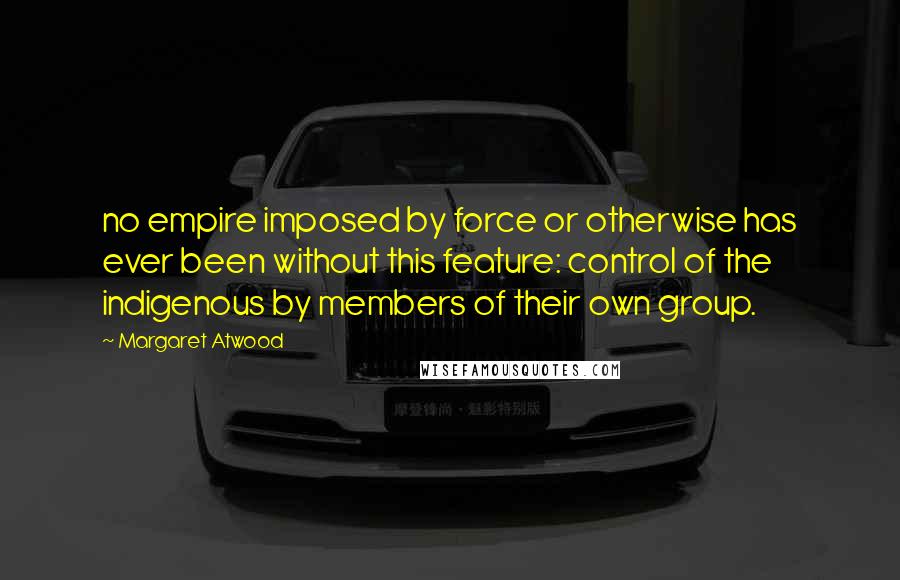 Margaret Atwood Quotes: no empire imposed by force or otherwise has ever been without this feature: control of the indigenous by members of their own group.