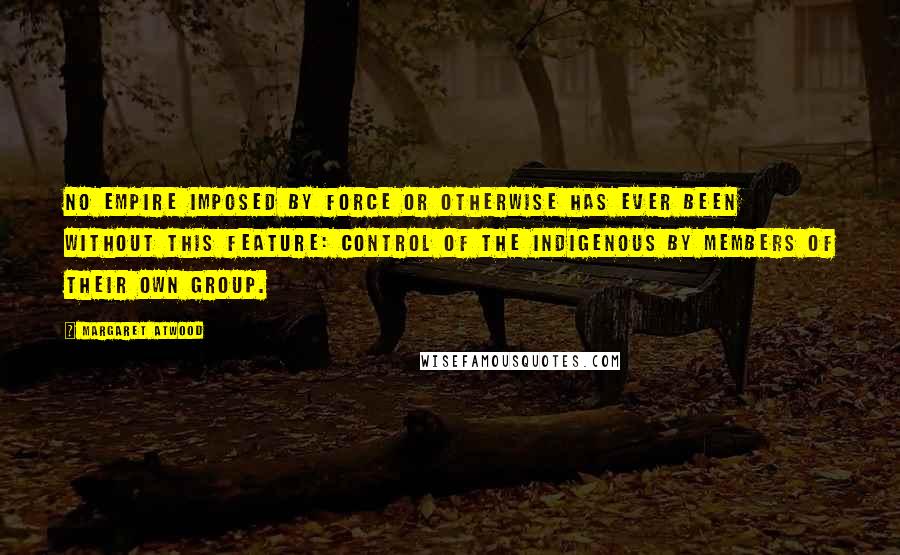 Margaret Atwood Quotes: no empire imposed by force or otherwise has ever been without this feature: control of the indigenous by members of their own group.