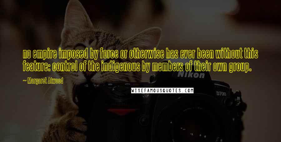 Margaret Atwood Quotes: no empire imposed by force or otherwise has ever been without this feature: control of the indigenous by members of their own group.
