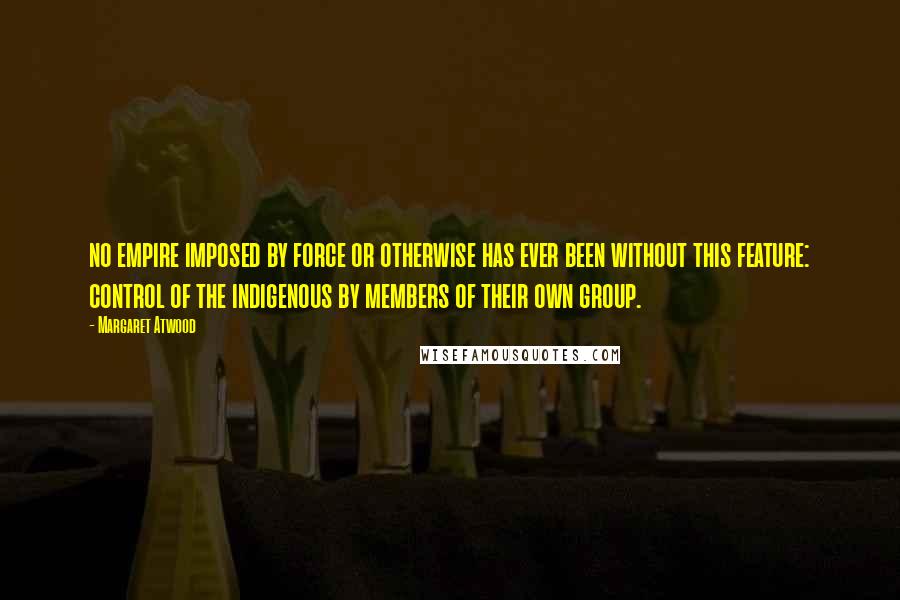 Margaret Atwood Quotes: no empire imposed by force or otherwise has ever been without this feature: control of the indigenous by members of their own group.