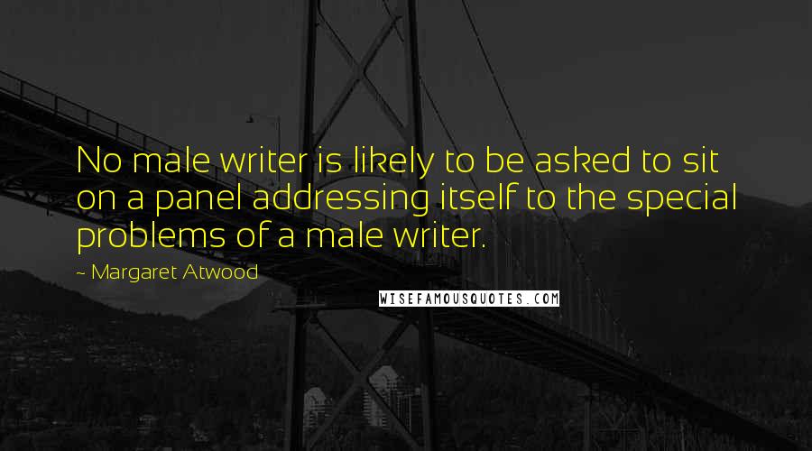 Margaret Atwood Quotes: No male writer is likely to be asked to sit on a panel addressing itself to the special problems of a male writer.