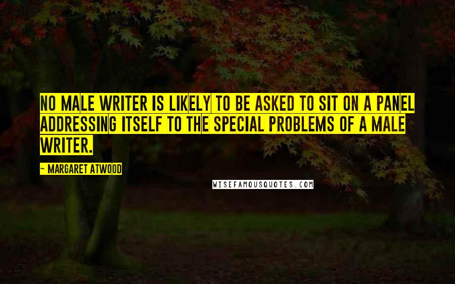 Margaret Atwood Quotes: No male writer is likely to be asked to sit on a panel addressing itself to the special problems of a male writer.