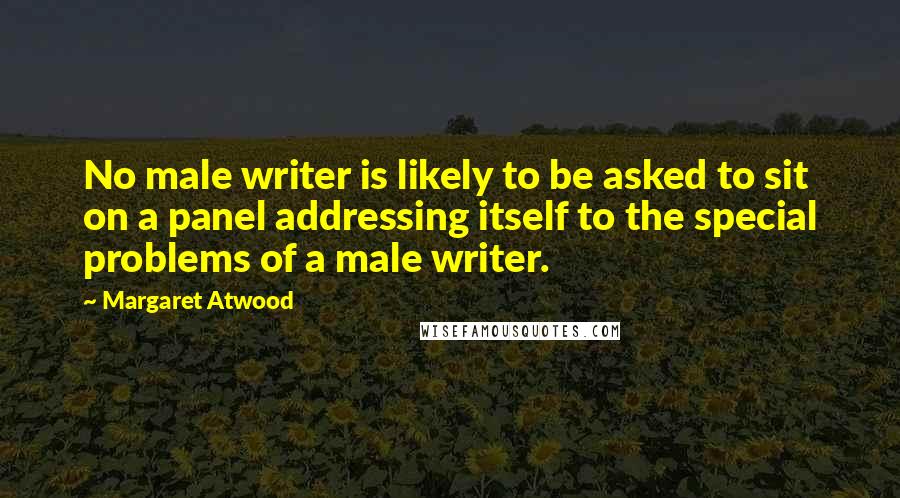 Margaret Atwood Quotes: No male writer is likely to be asked to sit on a panel addressing itself to the special problems of a male writer.