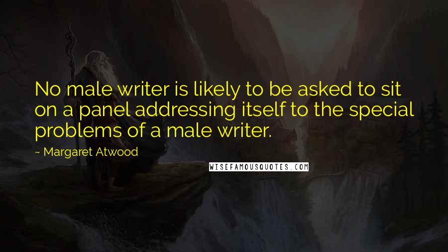 Margaret Atwood Quotes: No male writer is likely to be asked to sit on a panel addressing itself to the special problems of a male writer.