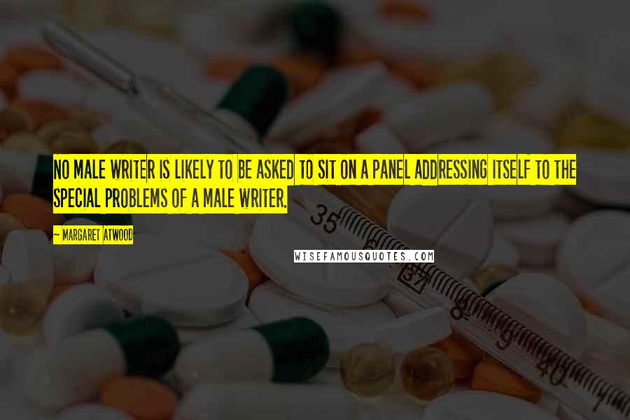 Margaret Atwood Quotes: No male writer is likely to be asked to sit on a panel addressing itself to the special problems of a male writer.