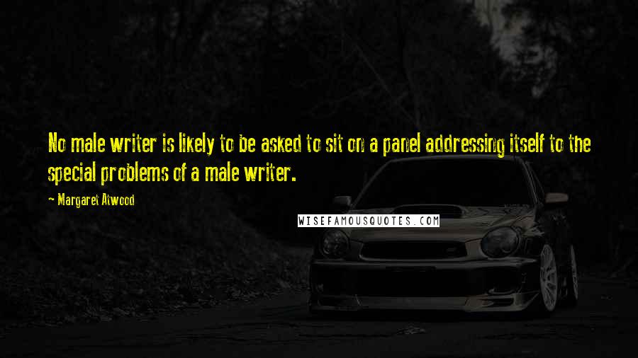 Margaret Atwood Quotes: No male writer is likely to be asked to sit on a panel addressing itself to the special problems of a male writer.