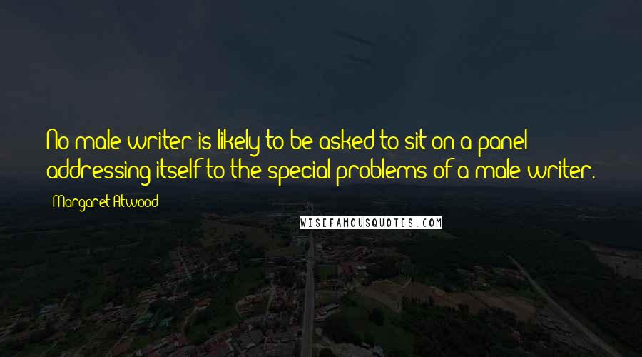 Margaret Atwood Quotes: No male writer is likely to be asked to sit on a panel addressing itself to the special problems of a male writer.