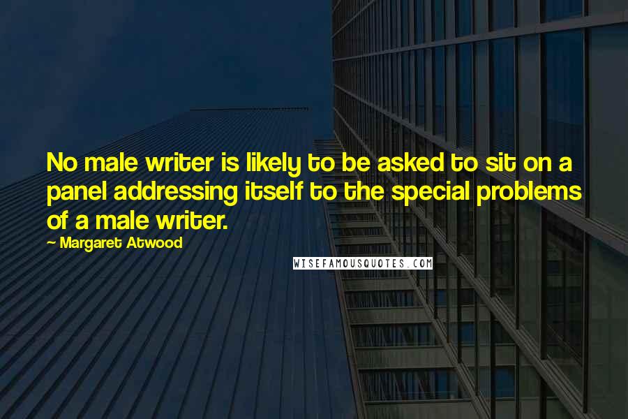 Margaret Atwood Quotes: No male writer is likely to be asked to sit on a panel addressing itself to the special problems of a male writer.