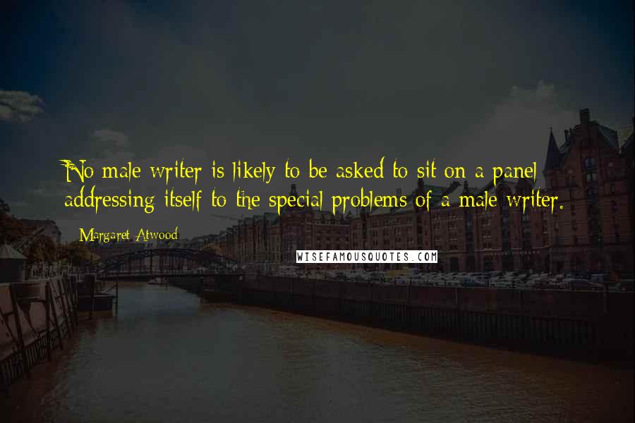 Margaret Atwood Quotes: No male writer is likely to be asked to sit on a panel addressing itself to the special problems of a male writer.