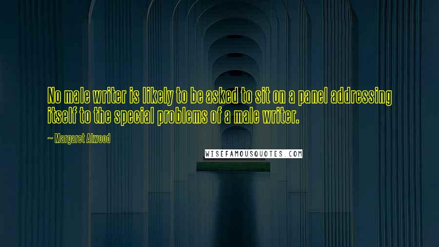 Margaret Atwood Quotes: No male writer is likely to be asked to sit on a panel addressing itself to the special problems of a male writer.