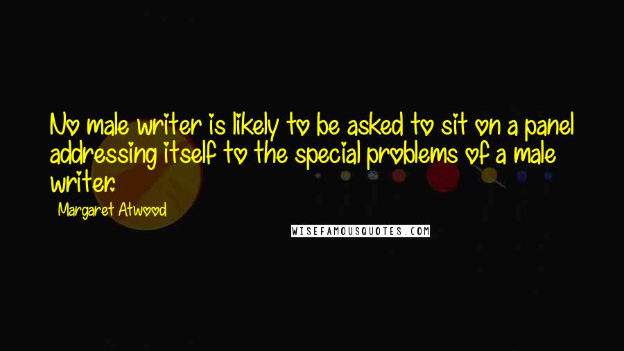 Margaret Atwood Quotes: No male writer is likely to be asked to sit on a panel addressing itself to the special problems of a male writer.