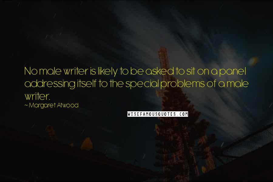 Margaret Atwood Quotes: No male writer is likely to be asked to sit on a panel addressing itself to the special problems of a male writer.