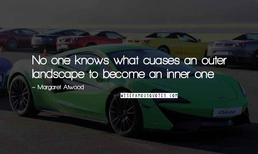 Margaret Atwood Quotes: No one knows what cuases an outer landscape to become an inner one.