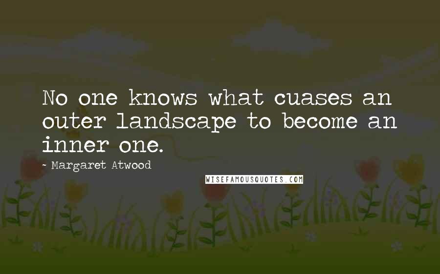 Margaret Atwood Quotes: No one knows what cuases an outer landscape to become an inner one.