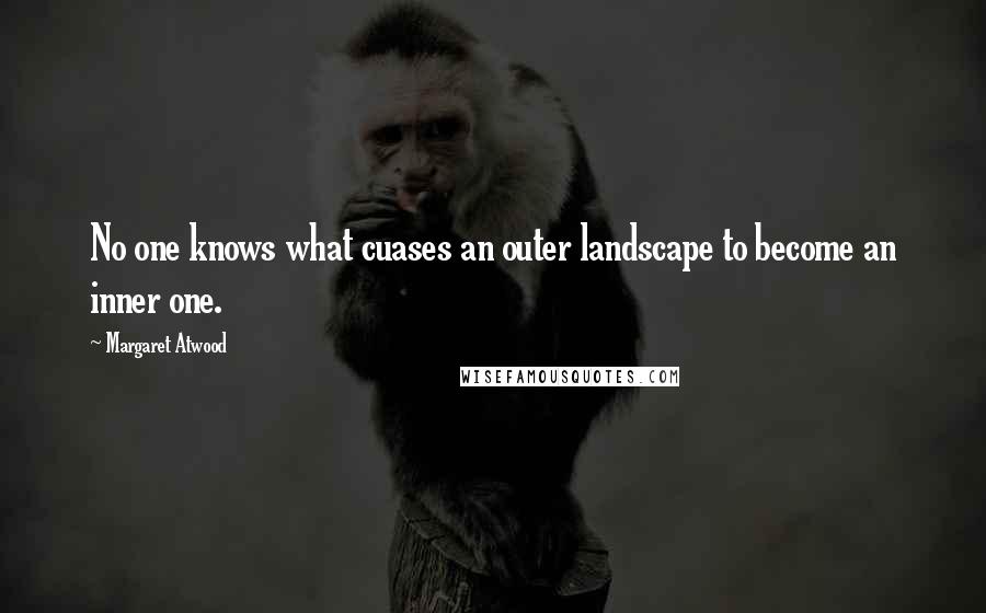 Margaret Atwood Quotes: No one knows what cuases an outer landscape to become an inner one.