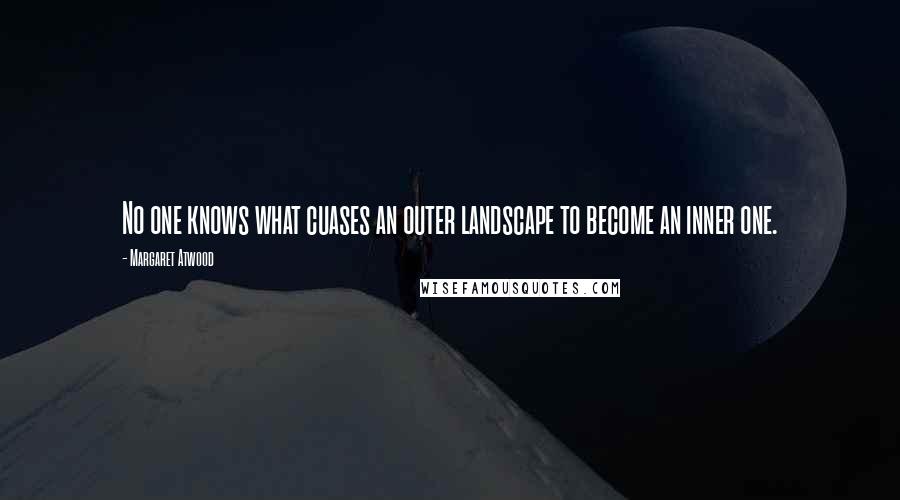 Margaret Atwood Quotes: No one knows what cuases an outer landscape to become an inner one.