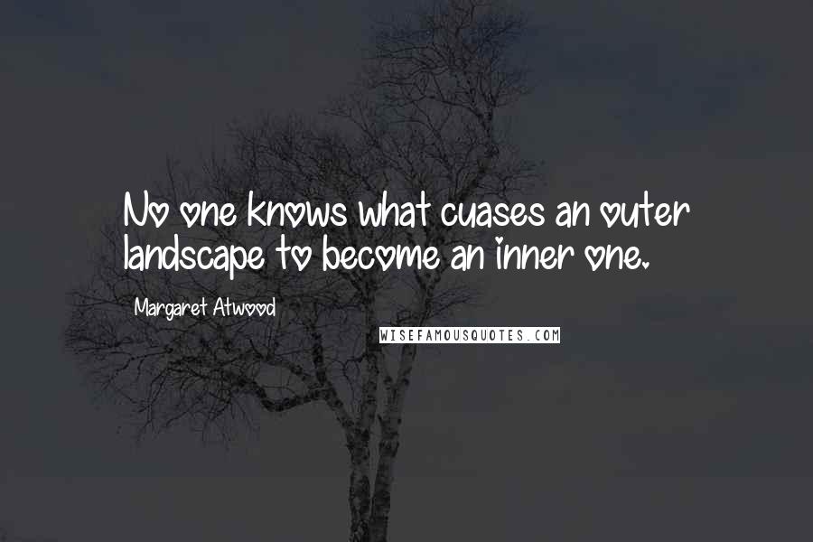 Margaret Atwood Quotes: No one knows what cuases an outer landscape to become an inner one.