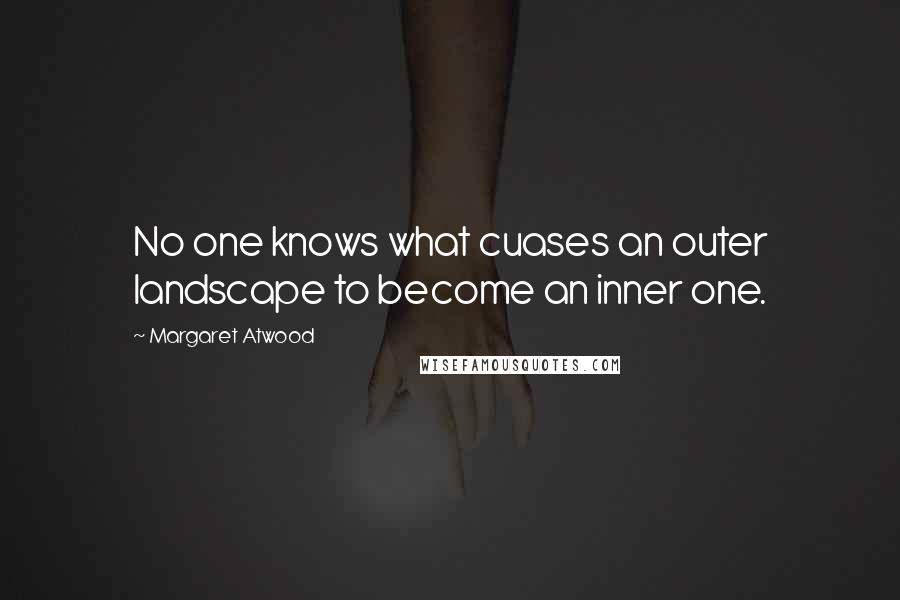 Margaret Atwood Quotes: No one knows what cuases an outer landscape to become an inner one.