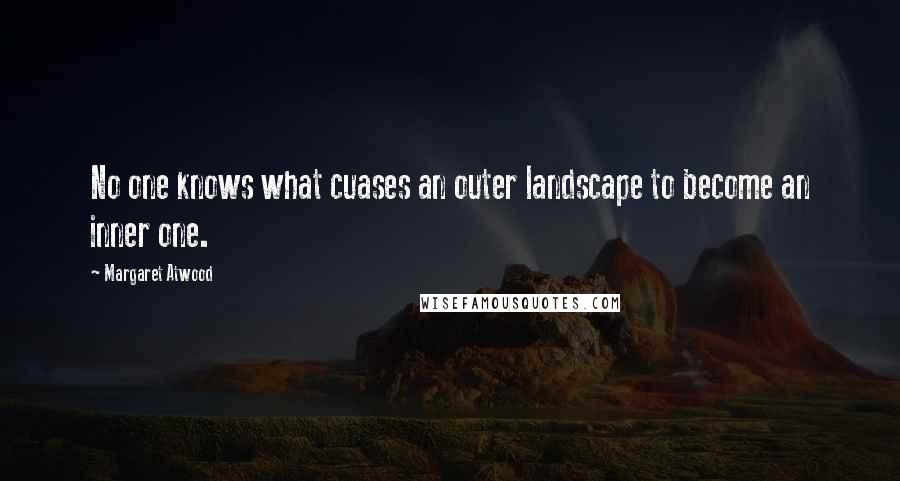 Margaret Atwood Quotes: No one knows what cuases an outer landscape to become an inner one.