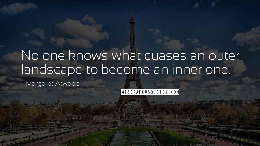 Margaret Atwood Quotes: No one knows what cuases an outer landscape to become an inner one.